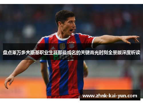 盘点莱万多夫斯基职业生涯那些成名的关键高光时刻全景版深度析读 盘点莱万多夫斯基职业生涯那些成名的关键高光时刻全景版深度析读