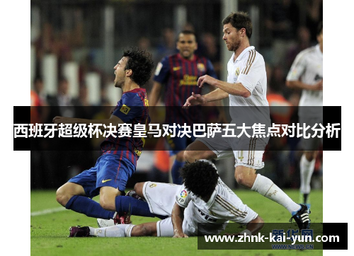 西班牙超级杯决赛皇马对决巴萨五大焦点对比分析 西班牙超级杯决赛皇马对决巴萨五大焦点对比分析