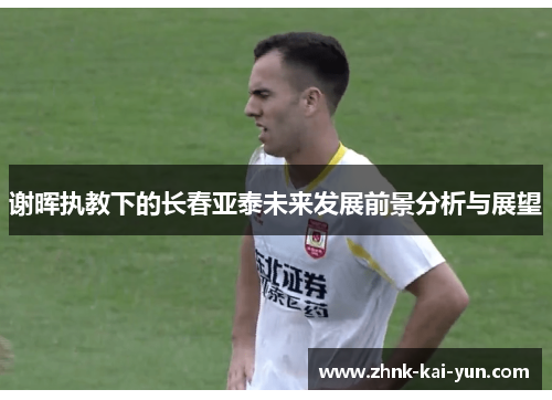 谢晖执教下的长春亚泰未来发展前景分析与展望