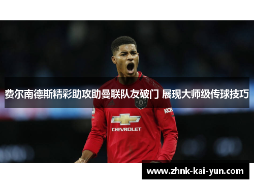 费尔南德斯精彩助攻助曼联队友破门 展现大师级传球技巧