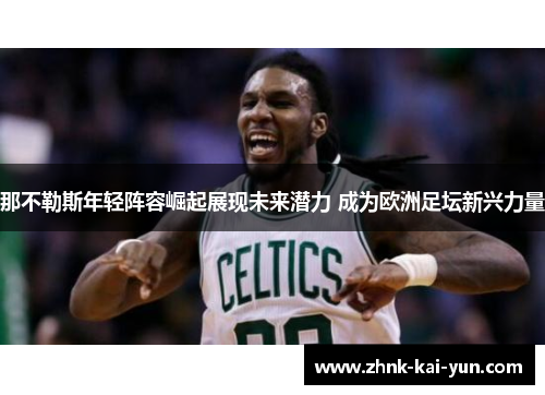 那不勒斯年轻阵容崛起展现未来潜力 成为欧洲足坛新兴力量 那不勒斯年轻阵容崛起展现未来潜力 成为欧洲足坛新兴力量