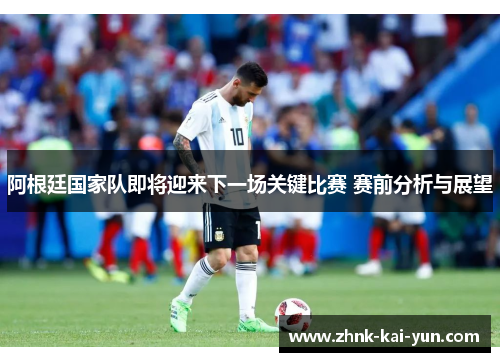 阿根廷国家队即将迎来下一场关键比赛 赛前分析与展望