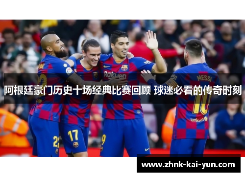 阿根廷豪门历史十场经典比赛回顾 球迷必看的传奇时刻 阿根廷豪门历史十场经典比赛回顾 球迷必看的传奇时刻