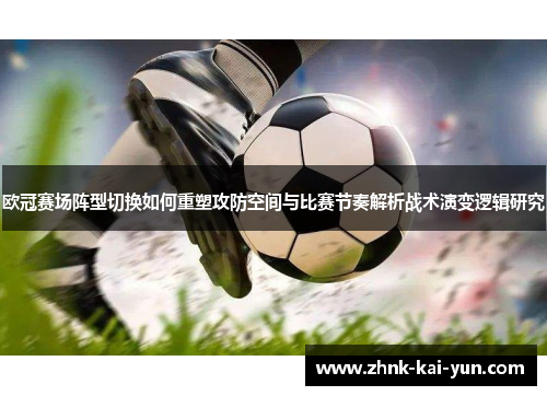 欧冠赛场阵型切换如何重塑攻防空间与比赛节奏解析战术演变逻辑研究