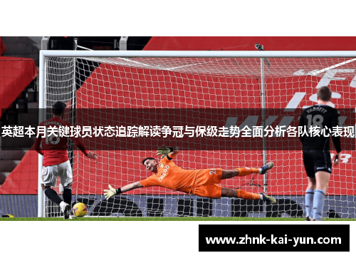 英超本月关键球员状态追踪解读争冠与保级走势全面分析各队核心表现