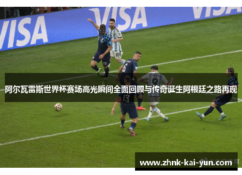 阿尔瓦雷斯世界杯赛场高光瞬间全面回顾与传奇诞生阿根廷之路再现