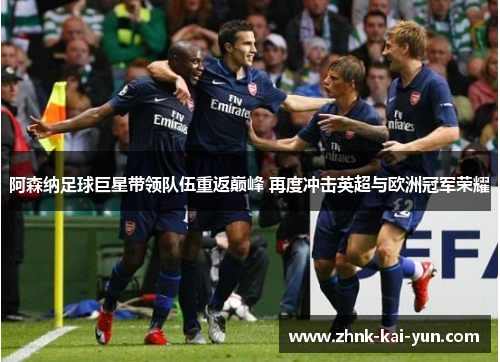 阿森纳足球巨星带领队伍重返巅峰 再度冲击英超与欧洲冠军荣耀