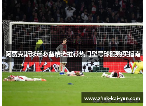 阿贾克斯球迷必备精选推荐热门型号球服购买指南 阿贾克斯球迷必备精选推荐热门型号球服购买指南