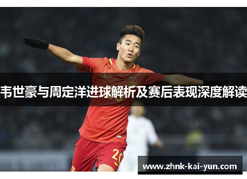 韦世豪与周定洋进球解析及赛后表现深度解读