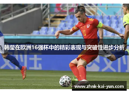 韩莹在欧洲16强杯中的精彩表现与突破性进步分析 韩莹在欧洲16强杯中的精彩表现与突破性进步分析