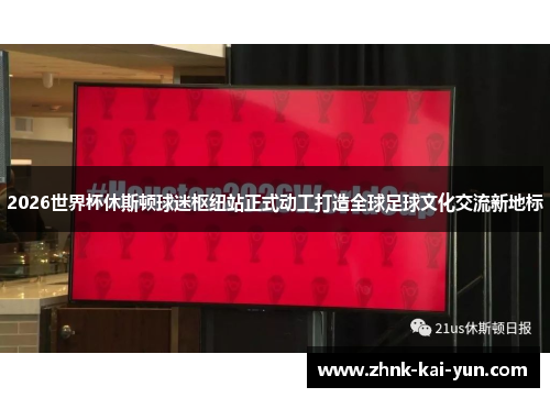 2026世界杯休斯顿球迷枢纽站正式动工打造全球足球文化交流新地标