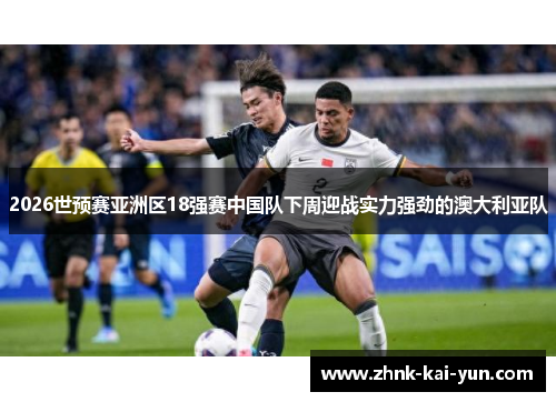 2026世预赛亚洲区18强赛中国队下周迎战实力强劲的澳大利亚队
