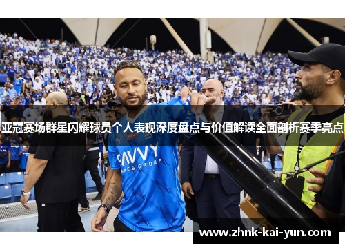 亚冠赛场群星闪耀球员个人表现深度盘点与价值解读全面剖析赛季亮点