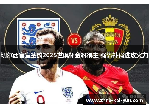 切尔西官宣签约2025世俱杯金靴得主 强势补强进攻火力 切尔西官宣签约2025世俱杯金靴得主 强势补强进攻火力