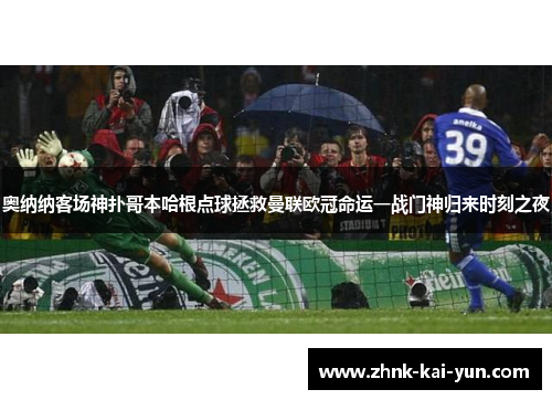 奥纳纳客场神扑哥本哈根点球拯救曼联欧冠命运一战门神归来时刻之夜