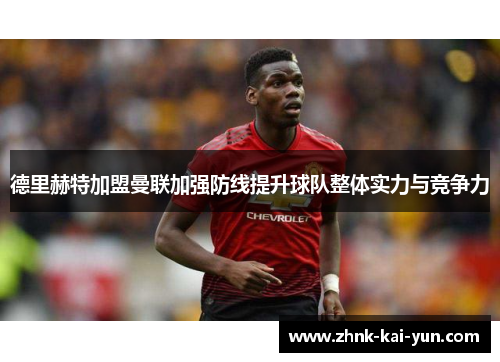 德里赫特加盟曼联加强防线提升球队整体实力与竞争力 德里赫特加盟曼联加强防线提升球队整体实力与竞争力