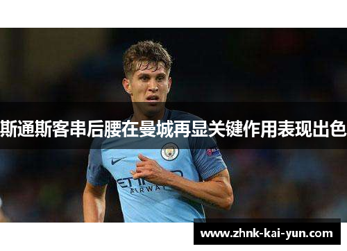 斯通斯客串后腰在曼城再显关键作用表现出色
