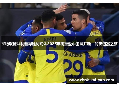 沙特联球队利雅得胜利确认2025年初重返中国展开新一轮友谊赛之旅