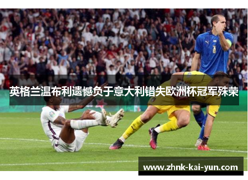 英格兰温布利遗憾负于意大利错失欧洲杯冠军殊荣
