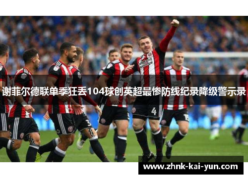 谢菲尔德联单季狂丢104球创英超最惨防线纪录降级警示录