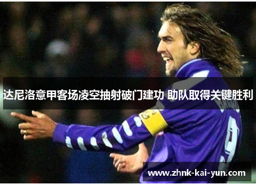 达尼洛意甲客场凌空抽射破门建功 助队取得关键胜利