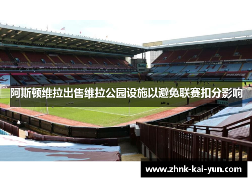 阿斯顿维拉出售维拉公园设施以避免联赛扣分影响