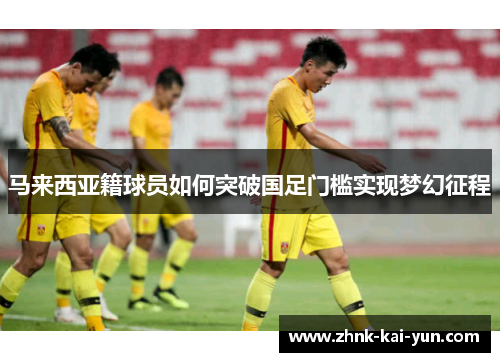 马来西亚籍球员如何突破国足门槛实现梦幻征程